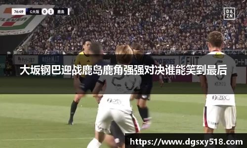 大坂钢巴迎战鹿岛鹿角强强对决谁能笑到最后